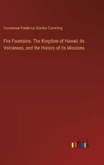 Fire Fountains. The Kingdom of Hawaii, its Volcanoes, and the History of Its Missions