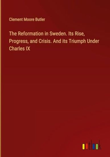 The Reformation in Sweden. Its Rise, Progress, and Crisis. And its Triumph Under Charles IX