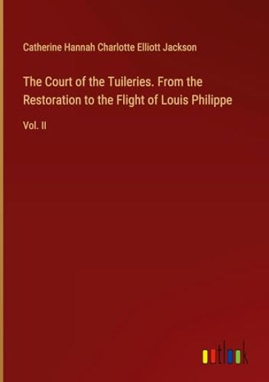 The Court of the Tuileries. From the Restoration to the Flight of Louis Philippe
