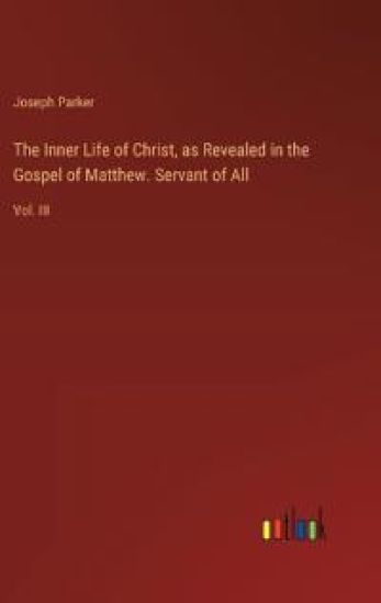 The Inner Life of Christ, as Revealed in the Gospel of Matthew. Servant of All: Vol. III