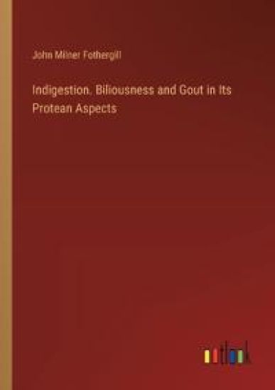 Indigestion. Biliousness and Gout in Its Protean Aspects
