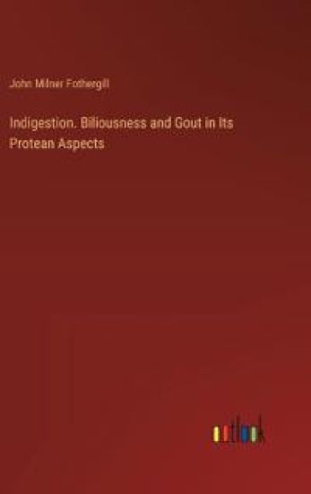 Indigestion. Biliousness and Gout in Its Protean Aspects