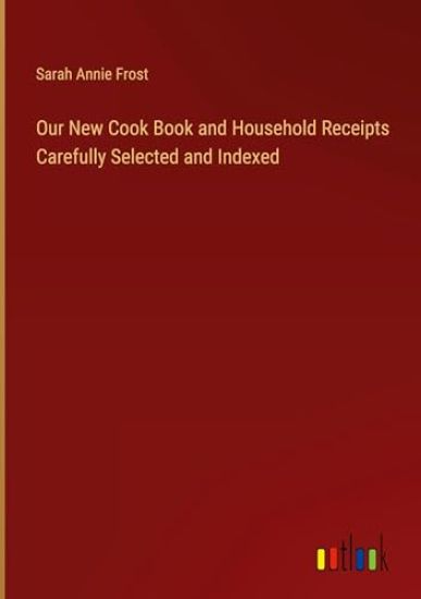 Our New Cook Book and Household Receipts Carefully Selected and Indexed