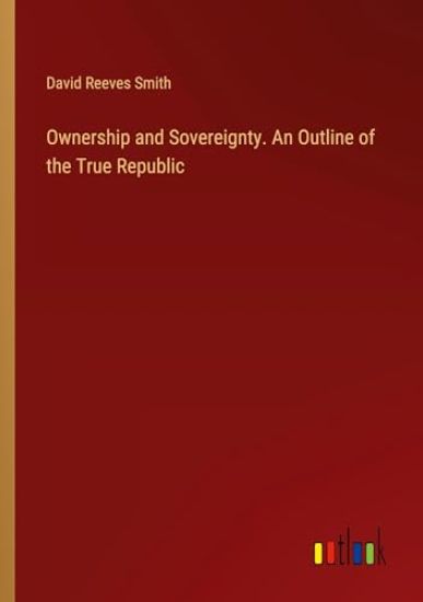 Ownership and Sovereignty. An Outline of the True Republic