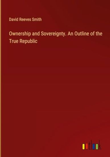 Ownership and Sovereignty. An Outline of the True Republic