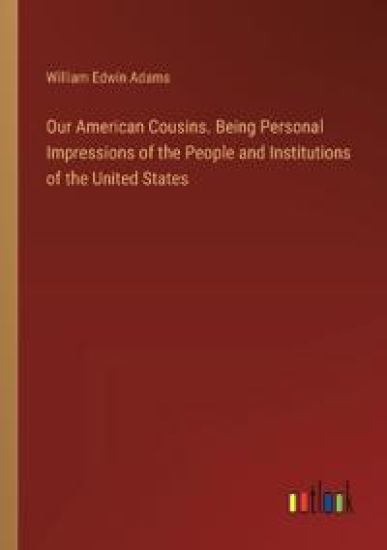 Our American Cousins. Being Personal Impressions of the People and Institutions of the United States