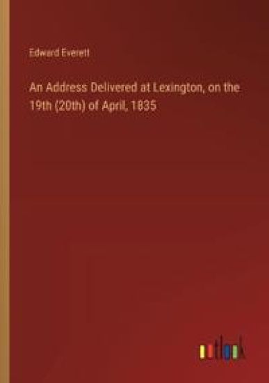 An Address Delivered at Lexington, on the 19th (20th) of April, 1835