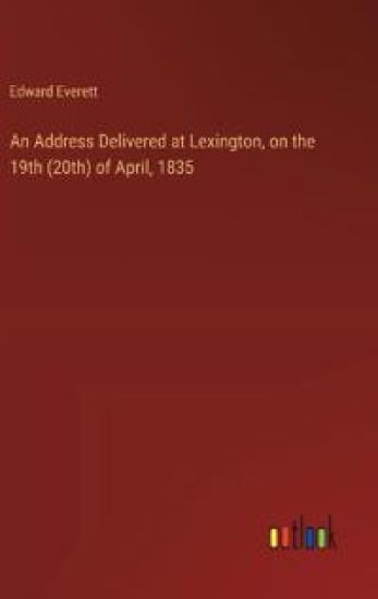 An Address Delivered at Lexington, on the 19th (20th) of April, 1835