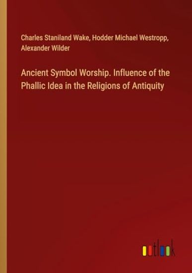 Ancient Symbol Worship. Influence of the Phallic Idea in the Religions of Antiquity