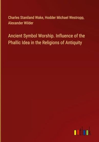 Ancient Symbol Worship. Influence of the Phallic Idea in the Religions of Antiquity