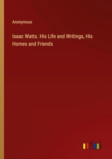 Isaac Watts. His Life and Writings, His Homes and Friends