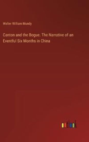 Canton and the Bogue. The Narrative of an Eventful Six Months in China
