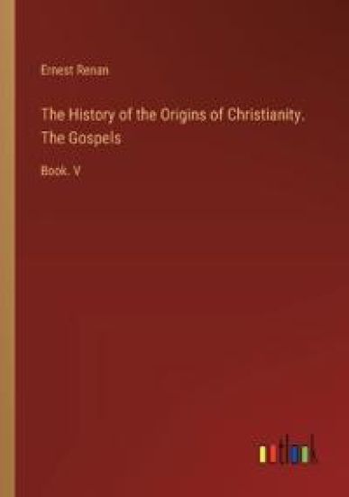 The History of the Origins of Christianity. The Gospels