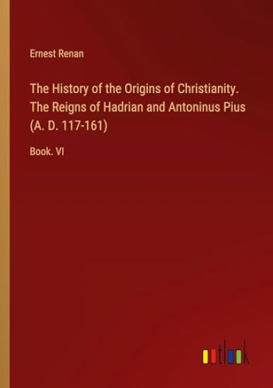 The History of the Origins of Christianity. The Reigns of Hadrian and Antoninus Pius (A. D. 117-161)