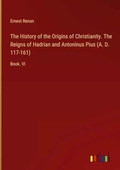 The History of the Origins of Christianity. The Reigns of Hadrian and Antoninus Pius (A. D. 117-161)