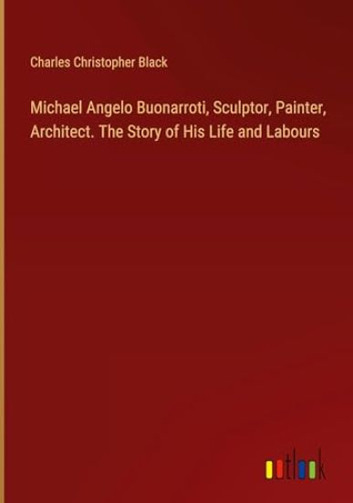 Michael Angelo Buonarroti, Sculptor, Painter, Architect. The Story of His Life and Labours