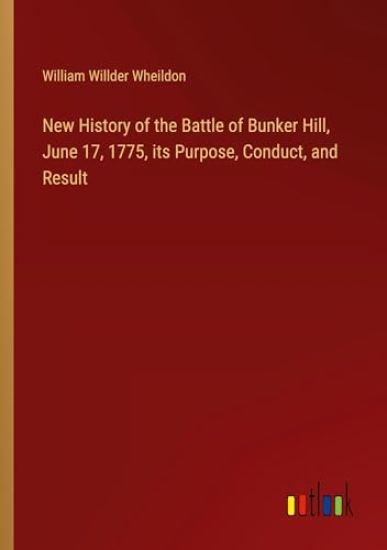 New History of the Battle of Bunker Hill, June 17, 1775, its Purpose, Conduct, and Result