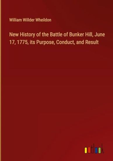 New History of the Battle of Bunker Hill, June 17, 1775, its Purpose, Conduct, and Result