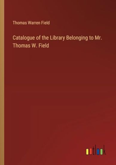 Catalogue of the Library Belonging to Mr. Thomas W. Field