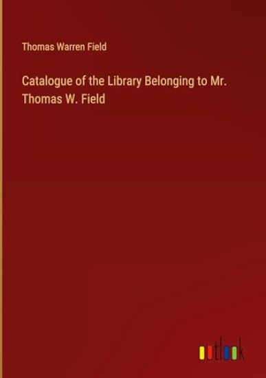 Catalogue of the Library Belonging to Mr. Thomas W. Field