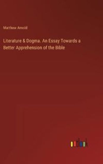 Literature & Dogma. An Essay Towards a Better Apprehension of the Bible