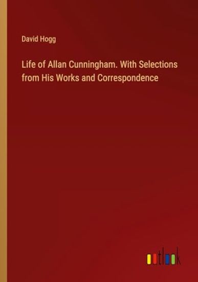 Life of Allan Cunningham. With Selections from His Works and Correspondence