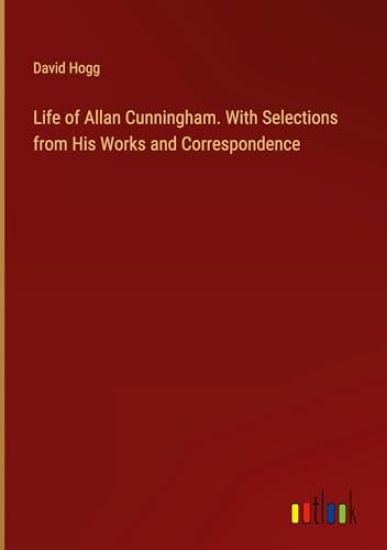 Life of Allan Cunningham. With Selections from His Works and Correspondence