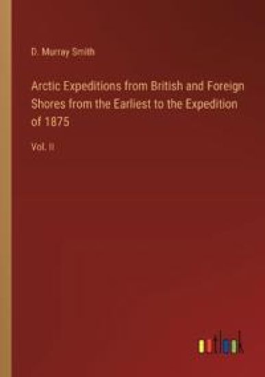 Arctic Expeditions from British and Foreign Shores from the Earliest to the Expedition of 1875