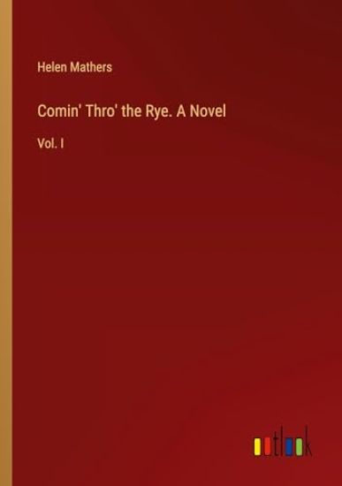 Comin' Thro' the Rye. A Novel: Vol. I