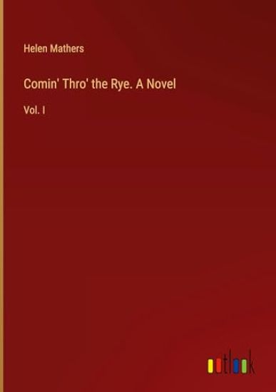 Comin' Thro' the Rye. A Novel: Vol. I