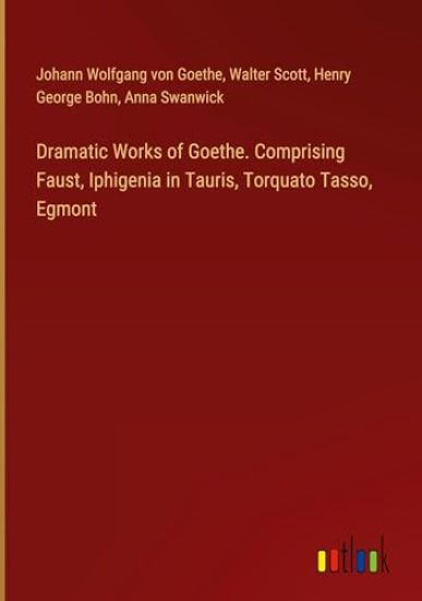 Dramatic Works of Goethe. Comprising Faust, Iphigenia in Tauris, Torquato Tasso, Egmont