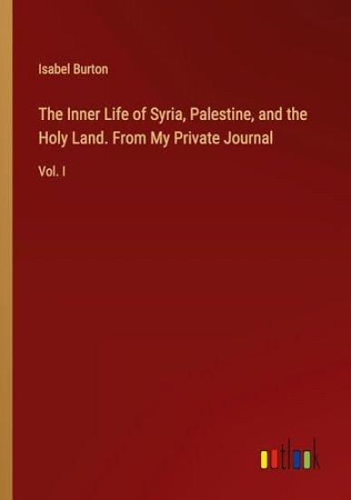 The Inner Life of Syria, Palestine, and the Holy Land. From My Private Journal
