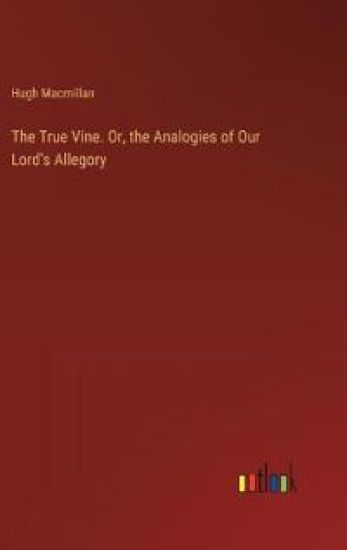 The True Vine. Or, the Analogies of Our Lord's Allegory