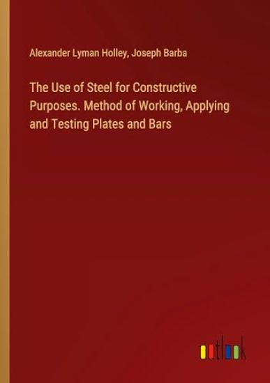 The Use of Steel for Constructive Purposes. Method of Working, Applying and Testing Plates and Bars