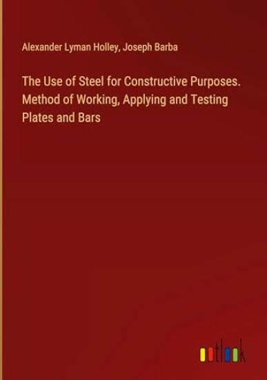The Use of Steel for Constructive Purposes. Method of Working, Applying and Testing Plates and Bars