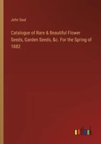 Catalogue of Rare & Beautiful Flower Seeds, Garden Seeds, &c. For the Spring of 1882