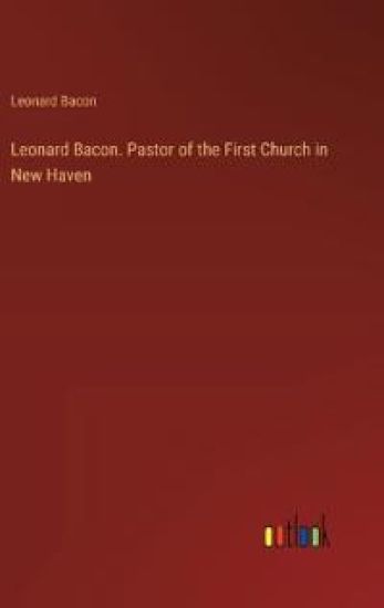 Leonard Bacon. Pastor of the First Church in New Haven
