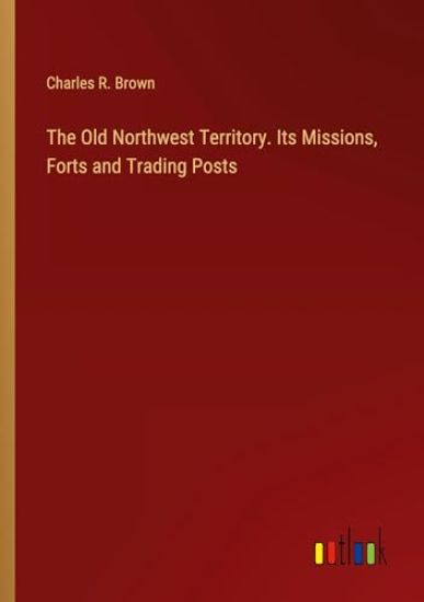 The Old Northwest Territory. Its Missions, Forts and Trading Posts
