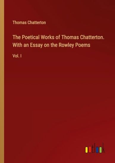 The Poetical Works of Thomas Chatterton. With an Essay on the Rowley Poems