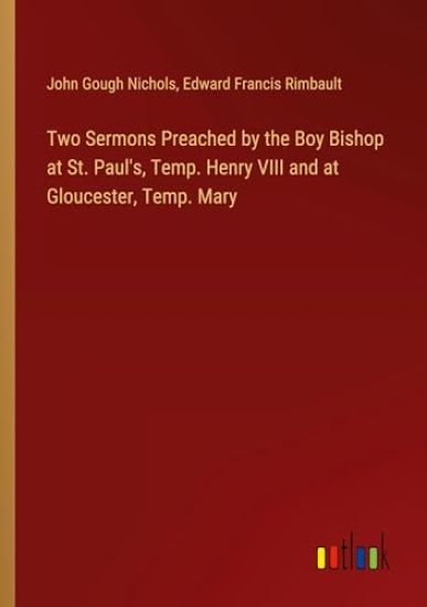 Two Sermons Preached by the Boy Bishop at St. Paul's, Temp. Henry VIII and at Gloucester, Temp. Mary