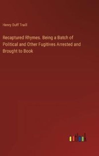 Recaptured Rhymes. Being a Batch of Political and Other Fugitives Arrested and Brought to Book