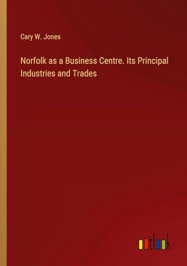 Norfolk as a Business Centre. Its Principal Industries and Trades