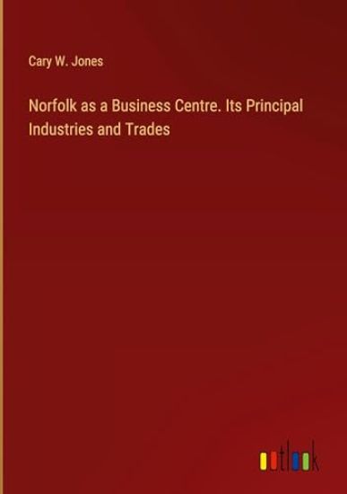 Norfolk as a Business Centre. Its Principal Industries and Trades