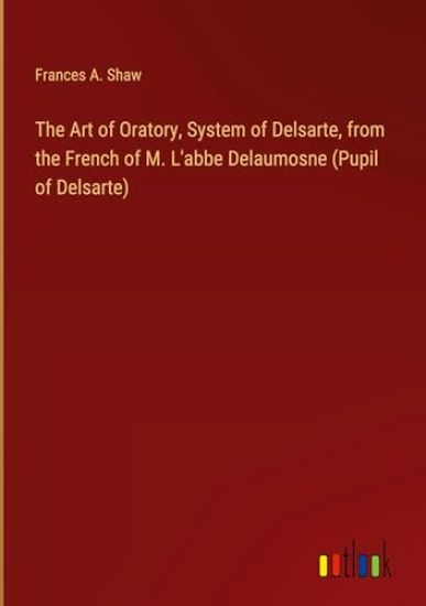 The Art of Oratory, System of Delsarte, from the French of M. L'abbe Delaumosne (Pupil of Delsarte)