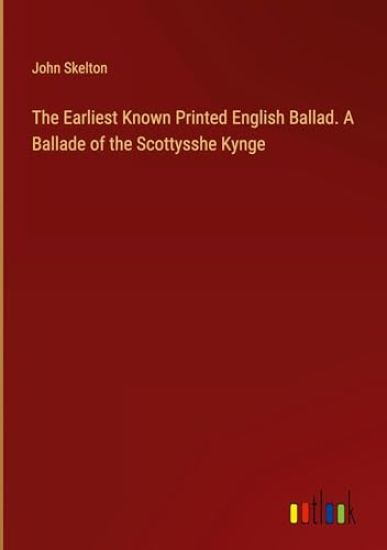 The Earliest Known Printed English Ballad. A Ballade of the Scottysshe Kynge