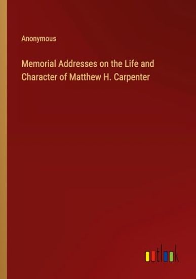 Memorial Addresses on the Life and Character of Matthew H. Carpenter