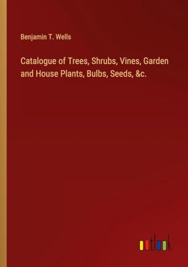 Catalogue of Trees, Shrubs, Vines, Garden and House Plants, Bulbs, Seeds, &c.
