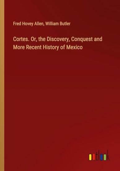 Cortes. Or, the Discovery, Conquest and More Recent History of Mexico