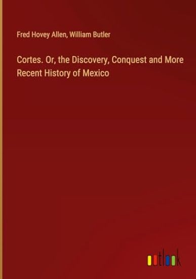 Cortes. Or, the Discovery, Conquest and More Recent History of Mexico