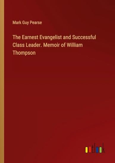 The Earnest Evangelist and Successful Class Leader. Memoir of William Thompson
